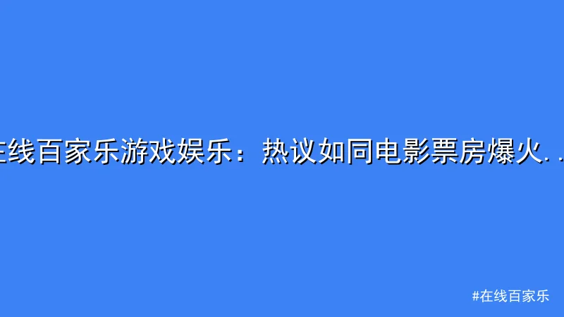 在线百家乐游戏娱乐：热议如同电影票房爆火般沸腾